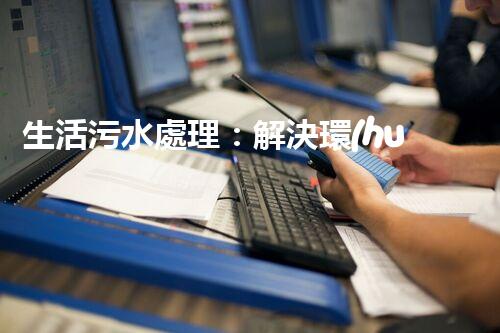 生活污水處理：解決環(huán)境隱患，保護(hù)家園！